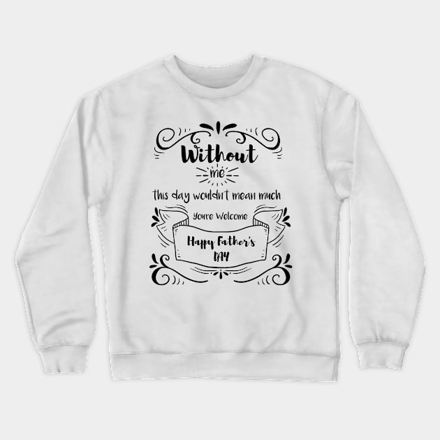 Without me this day wouldn't mean much you're welcome happy fathers day, funny Crewneck Sweatshirt by MyArtCornerShop